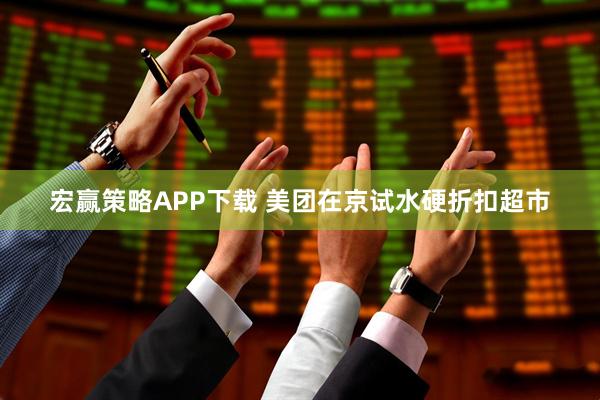 宏赢策略APP下载 美团在京试水硬折扣超市