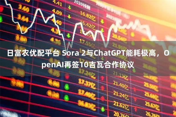 日富农优配平台 Sora 2与ChatGPT能耗极高，OpenAI再签10吉瓦合作协议