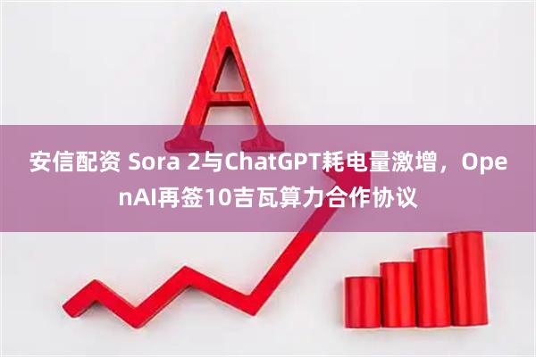 安信配资 Sora 2与ChatGPT耗电量激增，OpenAI再签10吉瓦算力合作协议