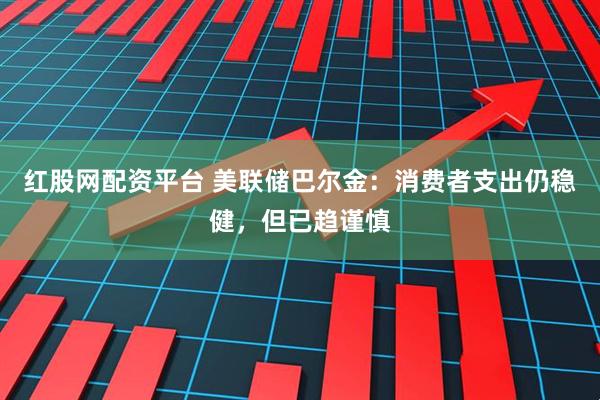 红股网配资平台 美联储巴尔金：消费者支出仍稳健，但已趋谨慎