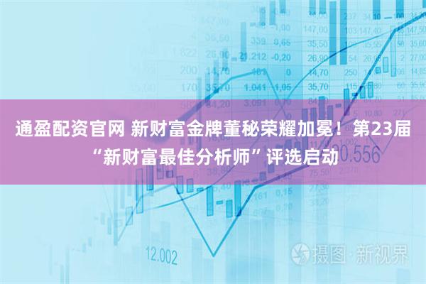 通盈配资官网 新财富金牌董秘荣耀加冕！第23届“新财富最佳分析师”评选启动