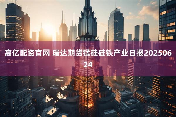 高亿配资官网 瑞达期货锰硅硅铁产业日报20250624