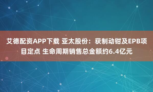 艾德配资APP下载 亚太股份：获制动钳及EPB项目定点 生命周期销售总金额约6.4亿元