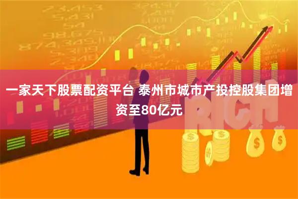 一家天下股票配资平台 泰州市城市产投控股集团增资至80亿元