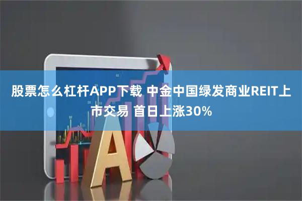 股票怎么杠杆APP下载 中金中国绿发商业REIT上市交易 首日上涨30%