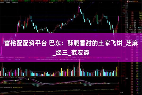 富裕配配资平台 巴东：酥脆香甜的土家飞饼_芝麻_经三_范宏霞