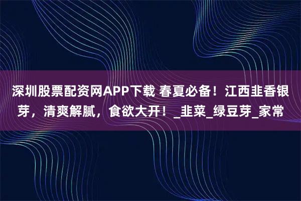 深圳股票配资网APP下载 春夏必备！江西韭香银芽，清爽解腻，食欲大开！_韭菜_绿豆芽_家常