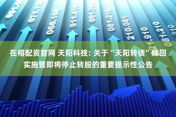 在榕配资官网 天阳科技: 关于“天阳转债”赎回实施暨即将停止转股的重要提示性公告