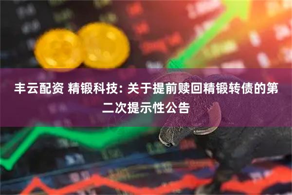 丰云配资 精锻科技: 关于提前赎回精锻转债的第二次提示性公告