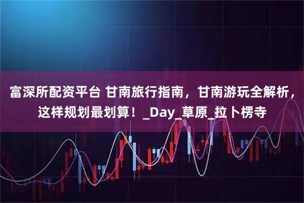 富深所配资平台 甘南旅行指南，甘南游玩全解析，这样规划最划算！_Day_草原_拉卜楞寺