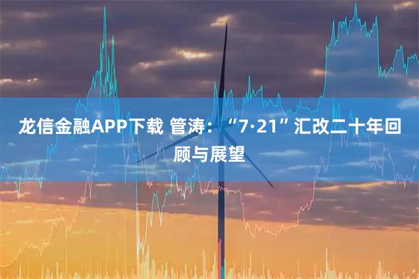 龙信金融APP下载 管涛：“7·21”汇改二十年回顾与展望
