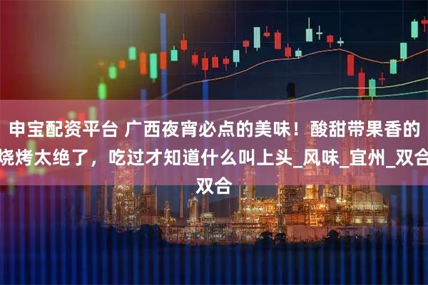 申宝配资平台 广西夜宵必点的美味！酸甜带果香的烧烤太绝了，吃过才知道什么叫上头_风味_宜州_双合