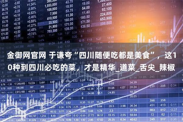 金御网官网 于谦夸“四川随便吃都是美食”，这10种到四川必吃的菜，才是精华_道菜_舌尖_辣椒