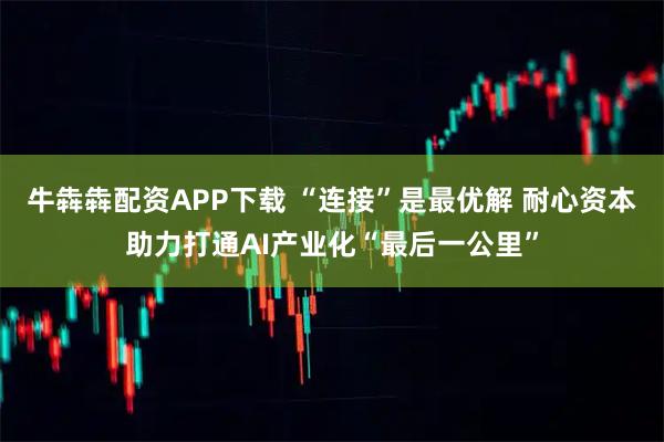牛犇犇配资APP下载 “连接”是最优解 耐心资本助力打通AI产业化“最后一公里”