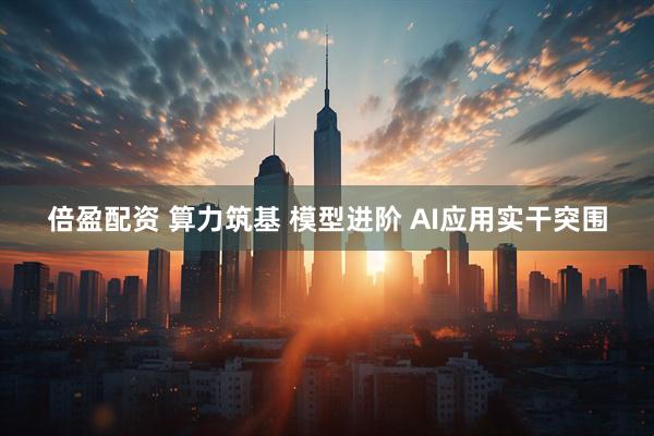 倍盈配资 算力筑基 模型进阶 AI应用实干突围