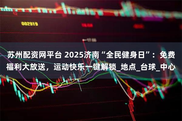苏州配资网平台 2025济南“全民健身日”：免费福利大放送，运动快乐一键解锁_地点_台球_中心