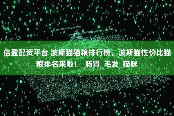 倍盈配资平台 波斯猫猫粮排行榜，波斯猫性价比猫粮排名来啦！_肠胃_毛发_猫咪