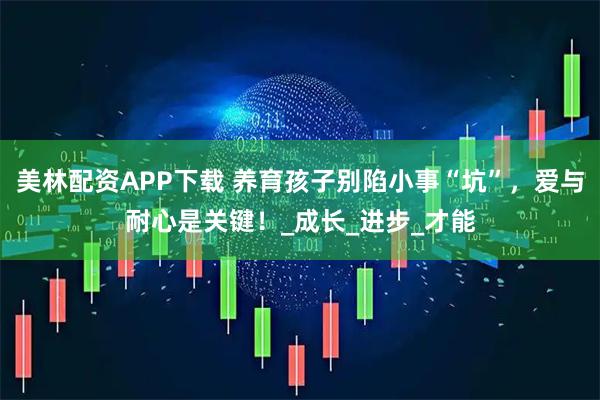 美林配资APP下载 养育孩子别陷小事“坑”，爱与耐心是关键！_成长_进步_才能