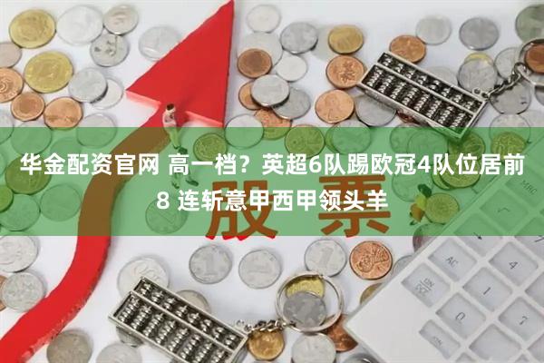 华金配资官网 高一档？英超6队踢欧冠4队位居前8 连斩意甲西甲领头羊