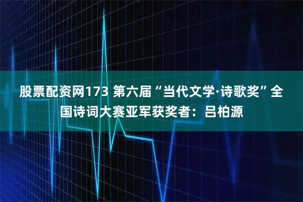 股票配资网173 第六届“当代文学·诗歌奖”全国诗词大赛亚军获奖者：吕柏源