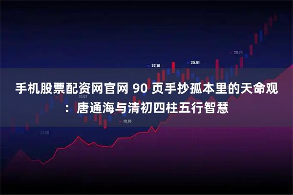 手机股票配资网官网 90 页手抄孤本里的天命观：唐通海与清初四柱五行智慧