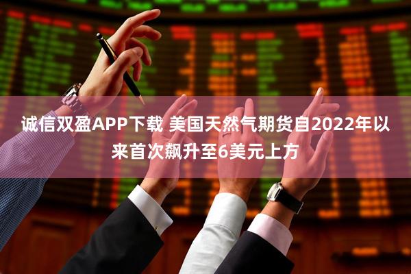 诚信双盈APP下载 美国天然气期货自2022年以来首次飙升至6美元上方