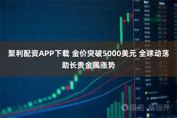 聚利配资APP下载 金价突破5000美元 全球动荡助长贵金属涨势