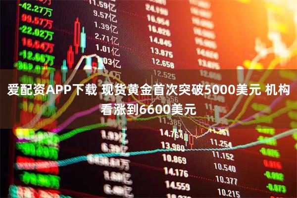 爱配资APP下载 现货黄金首次突破5000美元 机构看涨到6600美元