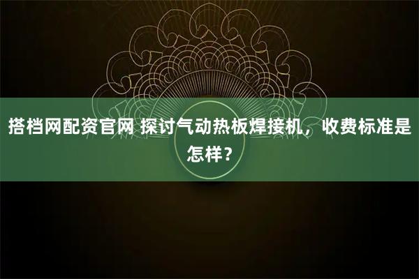 搭档网配资官网 探讨气动热板焊接机，收费标准是怎样？
